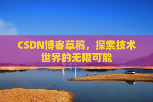 CSDN博客草稿,探索技术世界的无限可能 CSDN博客草稿,探索技术世界的无限可能