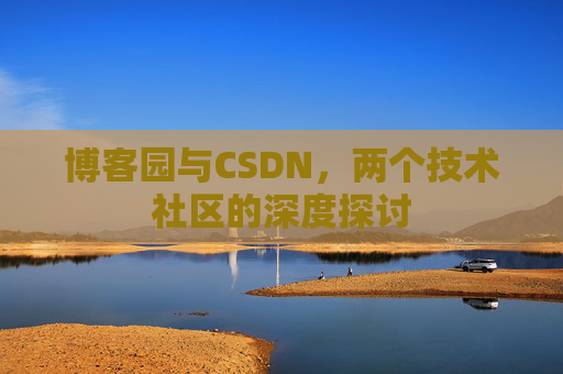 博客园与CSDN,两个技术社区的深度探讨 博客园与CSDN,两个技术社区的深度探讨